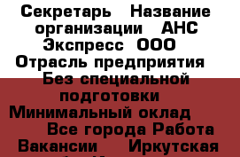 Секретарь › Название организации ­ АНС Экспресс, ООО › Отрасль предприятия ­ Без специальной подготовки › Минимальный оклад ­ 35 000 - Все города Работа » Вакансии   . Иркутская обл.,Иркутск г.